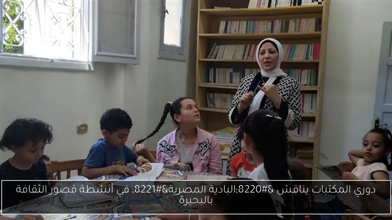 دوري المكتبات يناقش 'البادية المصرية' في أنشطة قصور الثقافة بالبحيرة