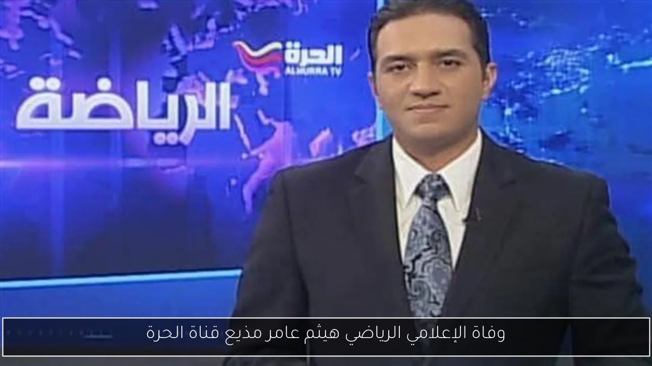 وفاة الإعلامي الرياضي هيثم عامر مذيع قناة الحرة