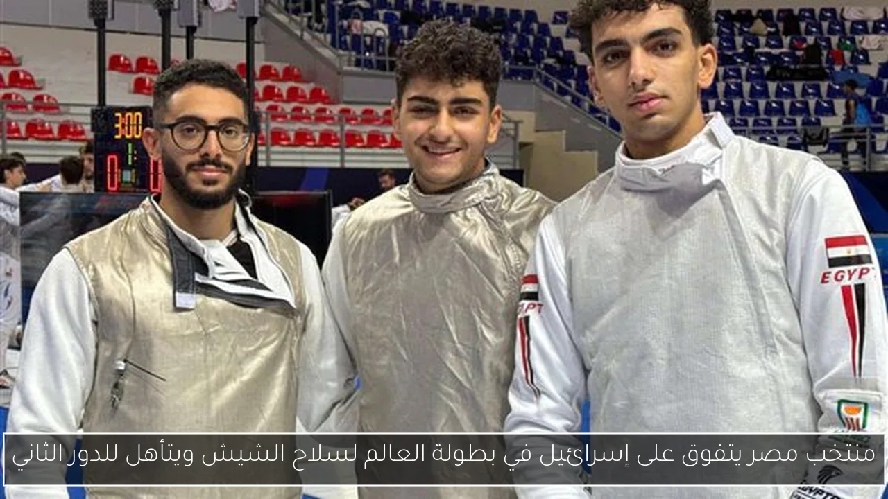 منتخب مصر يتفوق على إسرائيل في بطولة العالم لسلاح الشيش ويتأهل للدور الثاني