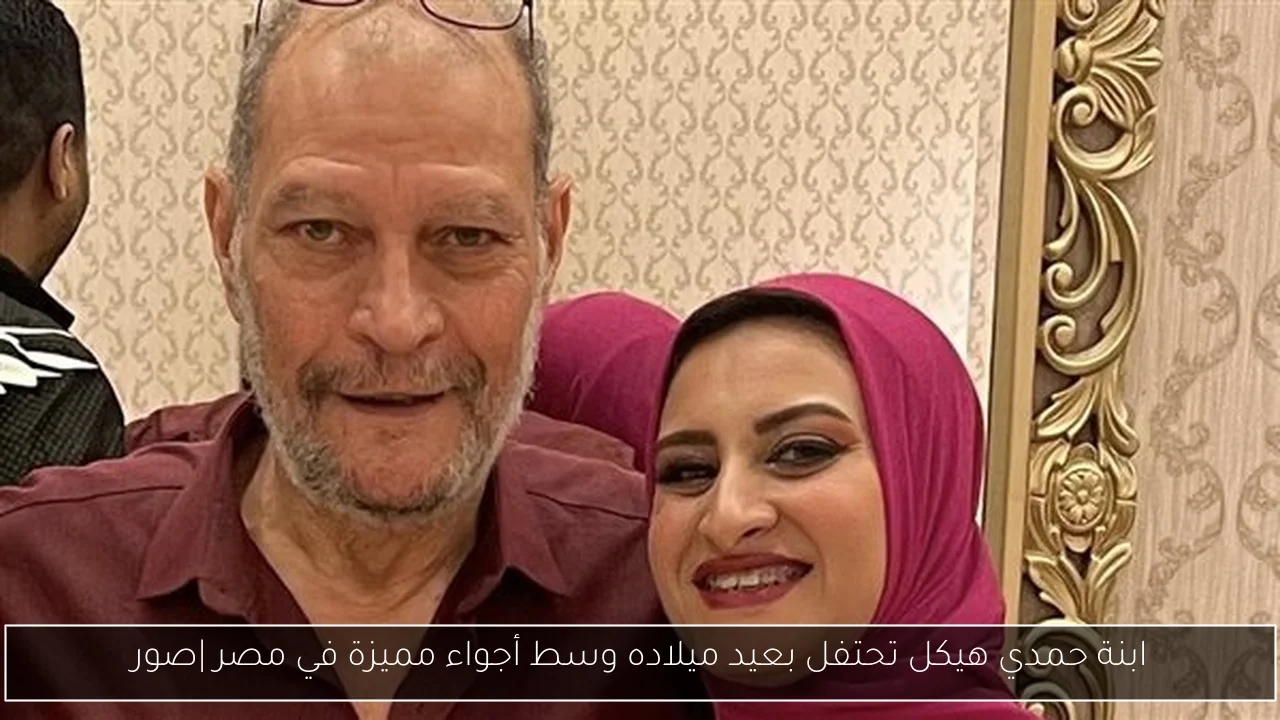 ابنة حمدي هيكل تحتفل بعيد ميلاده وسط أجواء مميزة في مصر