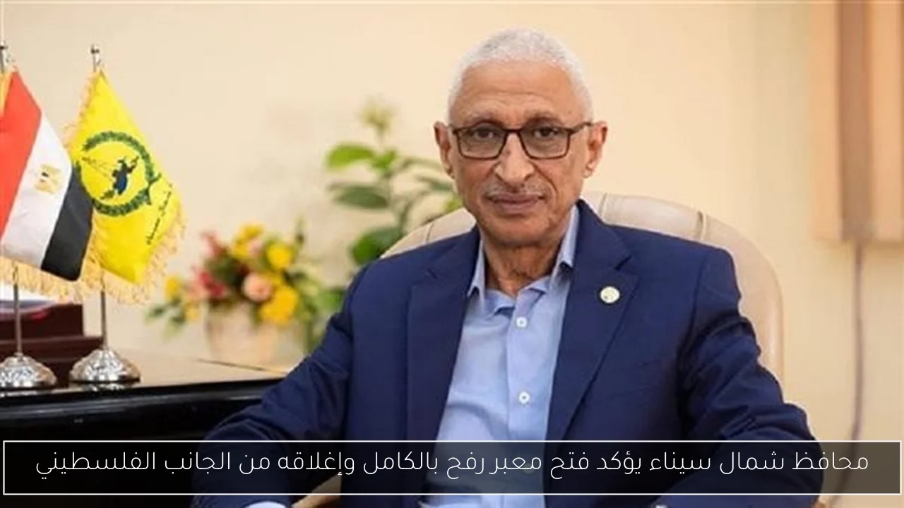 محافظ شمال سيناء يؤكد فتح معبر رفح بالكامل وإغلاقه من الجانب الفلسطيني