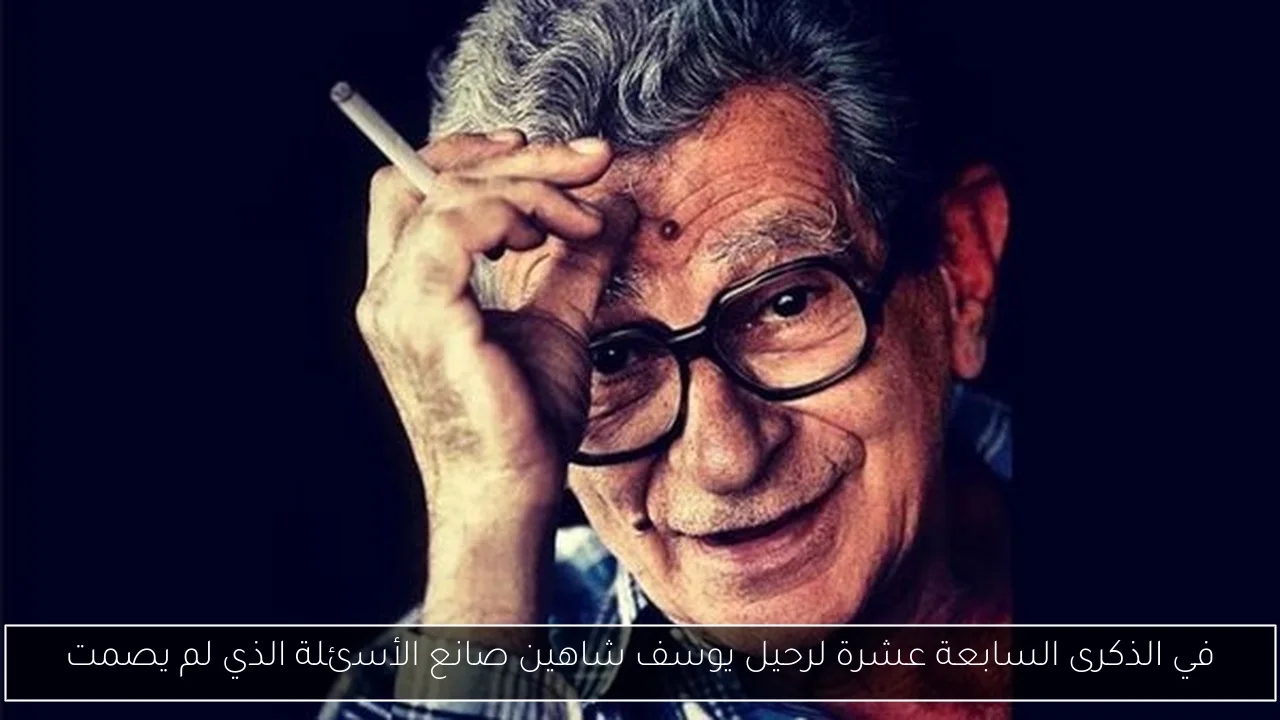 في الذكرى السابعة عشرة لرحيل يوسف شاهين صانع الأسئلة الذي لم يصمت