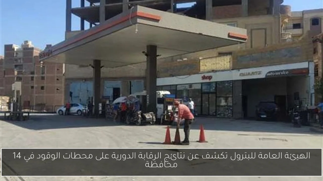 الهيئة العامة للبترول تكشف عن نتائج الرقابة الدورية على محطات الوقود في 14 محافظة