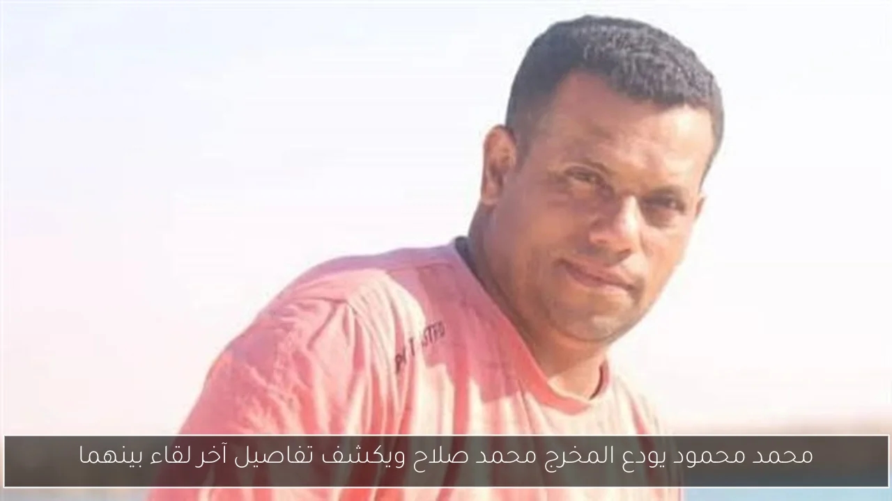 محمد محمود يودع المخرج محمد صلاح ويكشف تفاصيل آخر لقاء بينهما