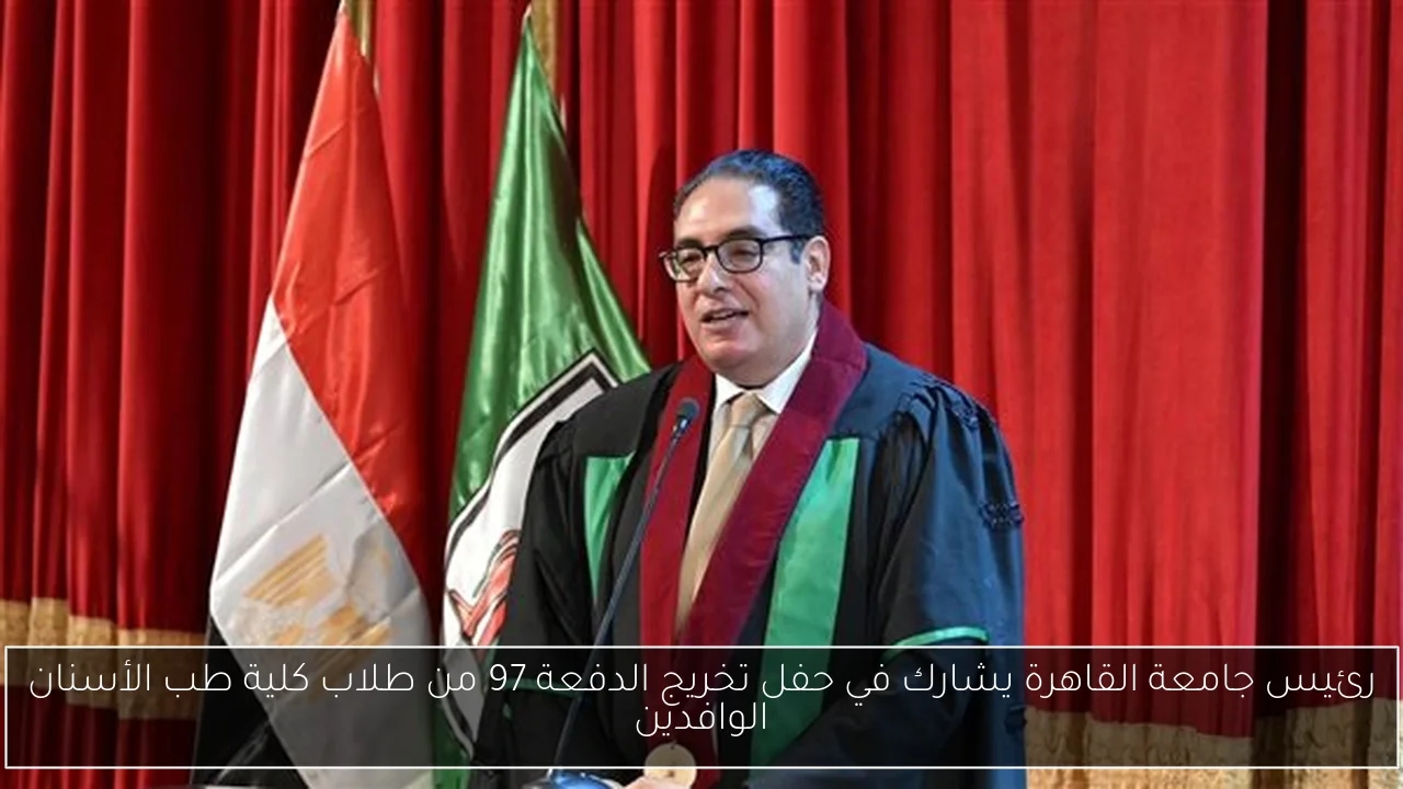 رئيس جامعة القاهرة يشارك في حفل تخريج الدفعة 97 من طلاب كلية طب الأسنان الوافدين