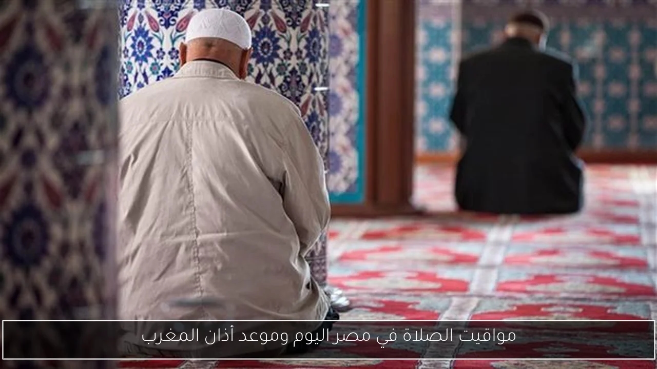 مواقيت الصلاة في مصر اليوم وموعد أذان المغرب