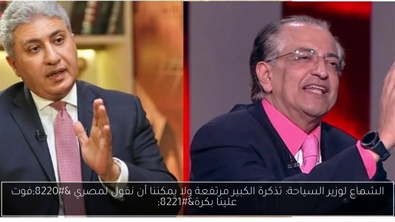 الشماع لوزير السياحة: تذكرة الكبير مرتفعة ولا يمكننا أن نقول لمصري 'فوت علينا بكرة'