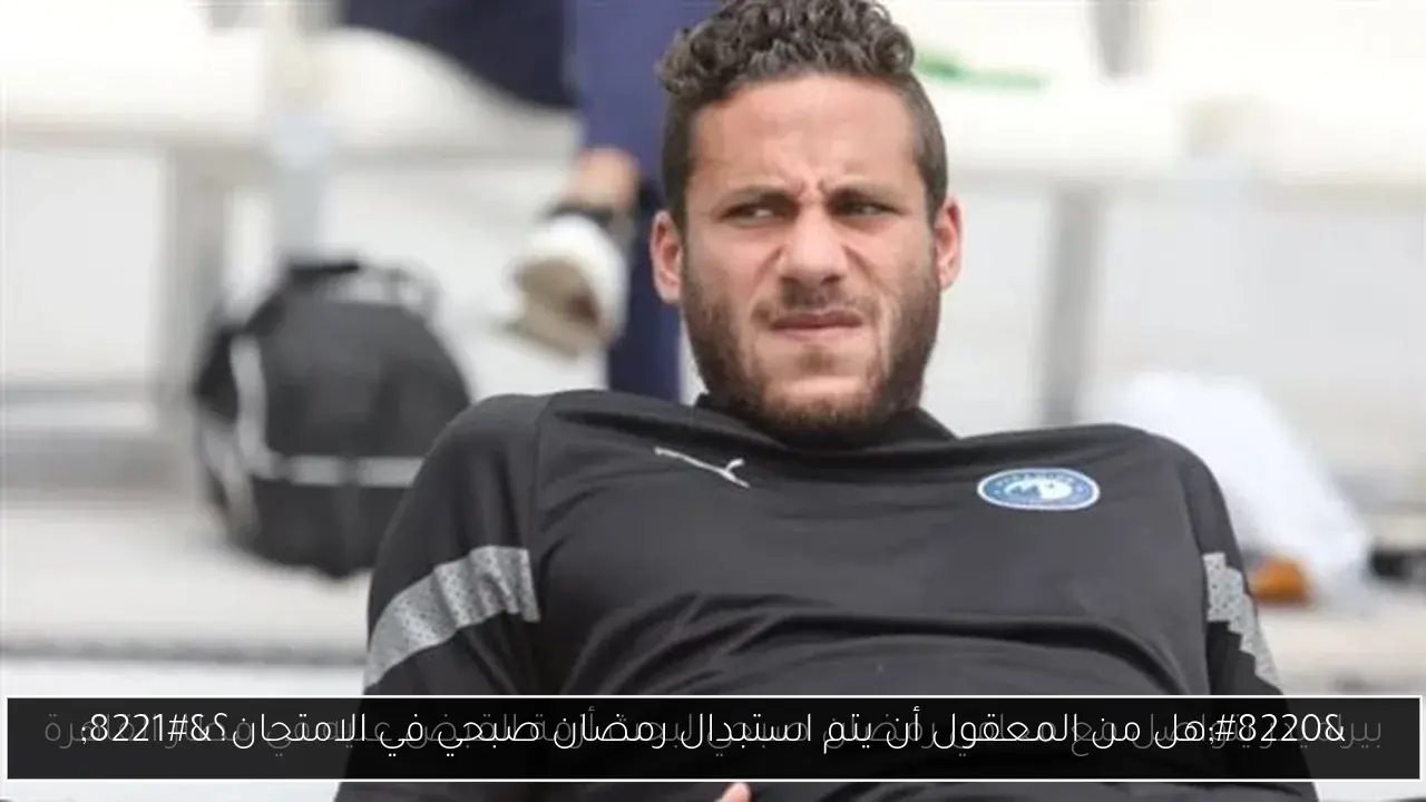 'هل من المعقول أن يتم استبدال رمضان صبحي في الامتحان؟'