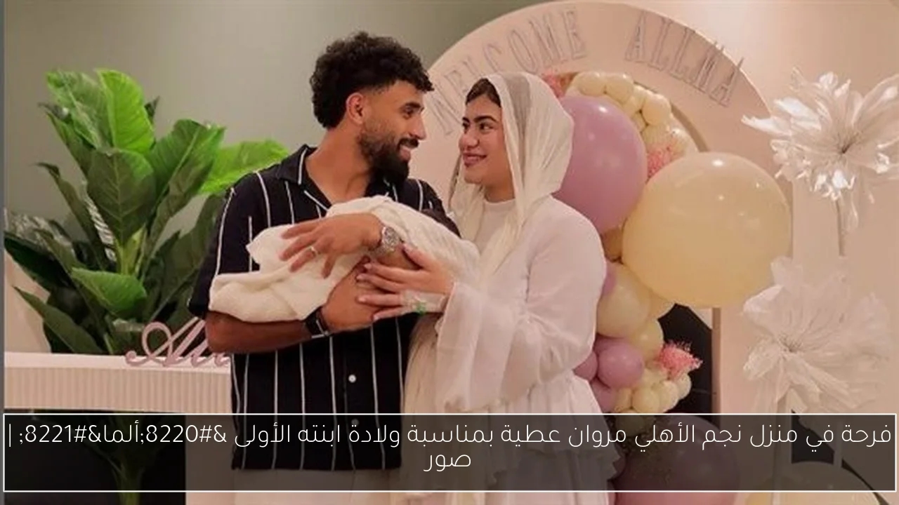 فرحة في منزل نجم الأهلي مروان عطية بمناسبة ولادة ابنته الأولى "ألما"