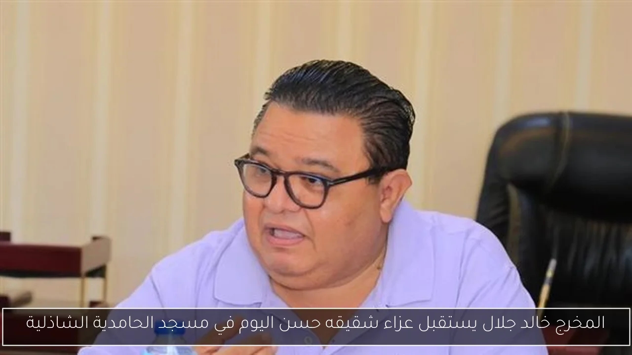 المخرج خالد جلال يستقبل عزاء شقيقه حسن اليوم في مسجد الحامدية الشاذلية