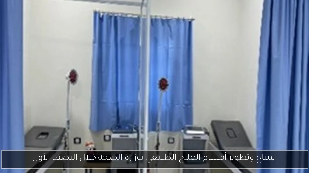 افتتاح وتطوير أقسام العلاج الطبيعي بوزارة الصحة خلال النصف الأول