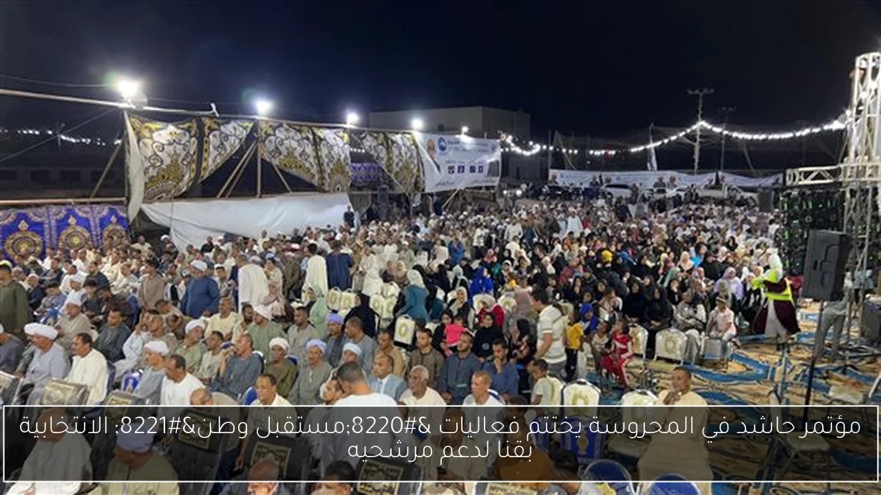مؤتمر حاشد في المحروسة يختتم فعاليات 'مستقبل وطن' الانتخابية بقنا لدعم مرشحيه