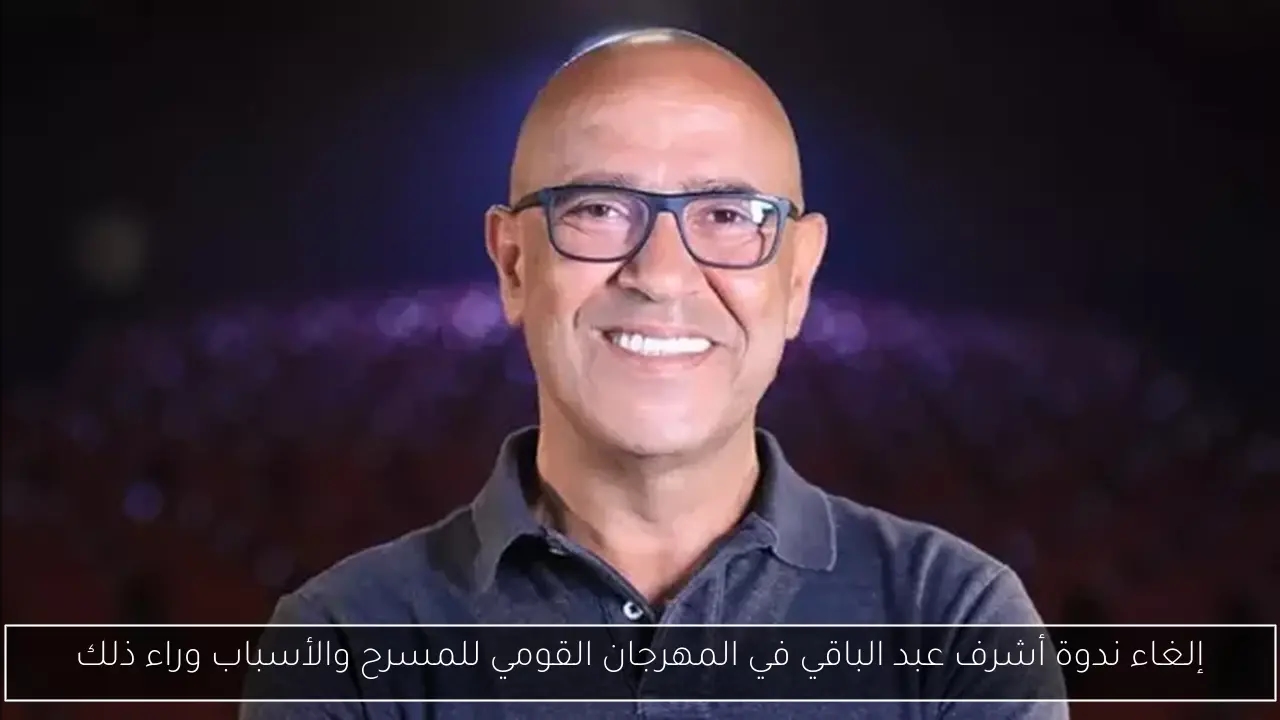 إلغاء ندوة أشرف عبد الباقي في المهرجان القومي للمسرح والأسباب وراء ذلك