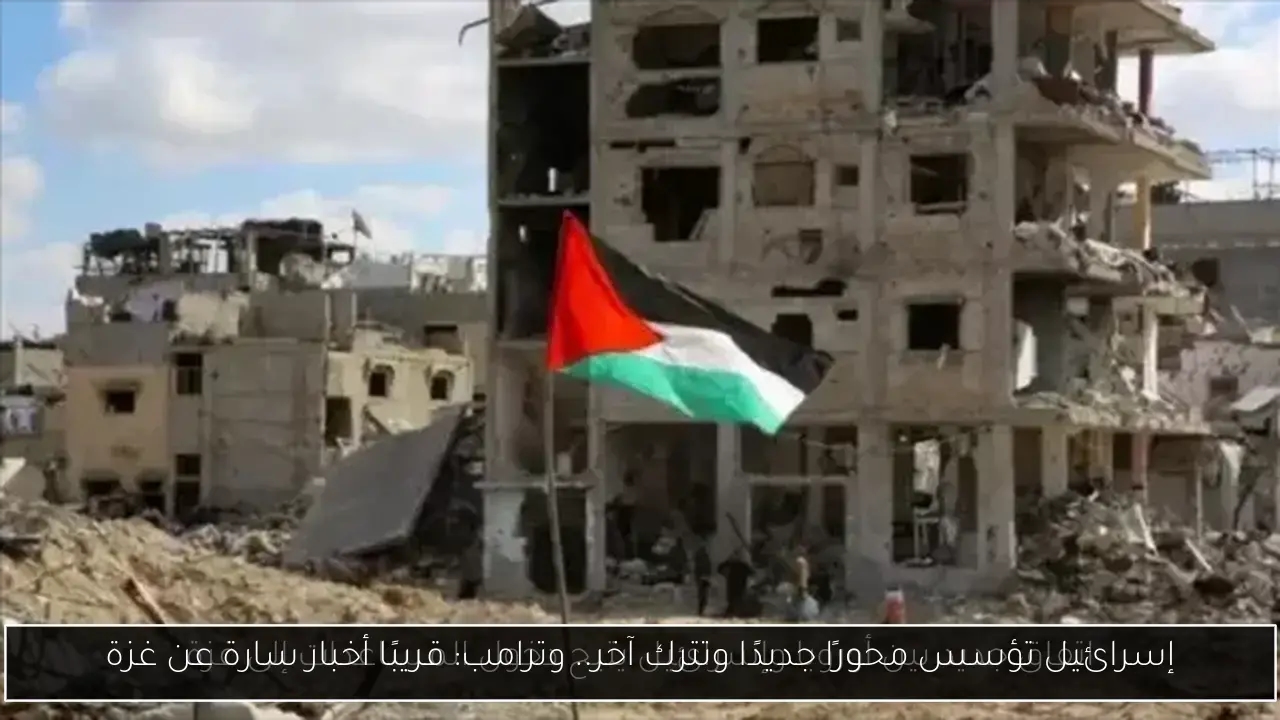 إسرائيل تؤسس محورًا جديدًا وتترك آخر.. وترامب: قريبًا أخبار سارة عن غزة