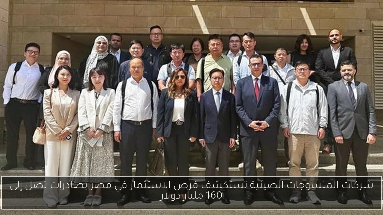 شركات المنسوجات الصينية تستكشف فرص الاستثمار في مصر بصادرات تصل إلى 160 مليار دولار