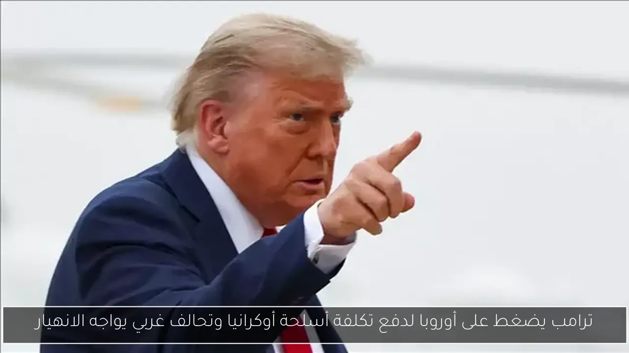 ترامب يضغط على أوروبا لدفع تكلفة أسلحة أوكرانيا وتحالف غربي يواجه الانهيار