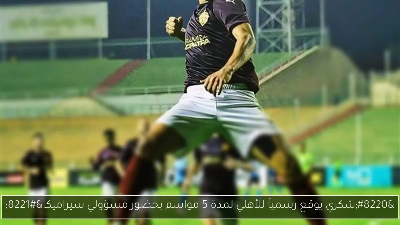 'شكري يوقع رسمياً للأهلي لمدة 5 مواسم بحضور مسؤولي سيراميكا'