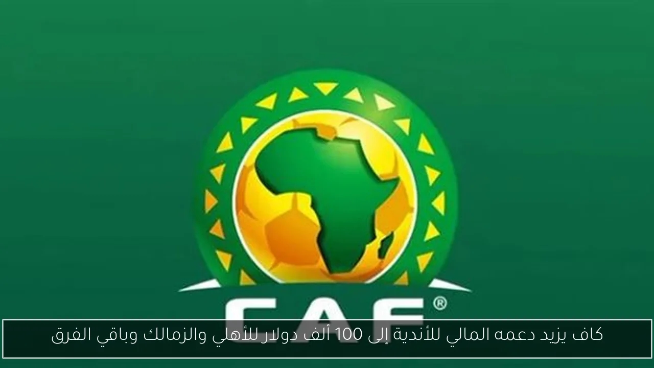كاف يزيد دعمه المالي للأندية إلى 100 ألف دولار للأهلي والزمالك وباقي الفرق