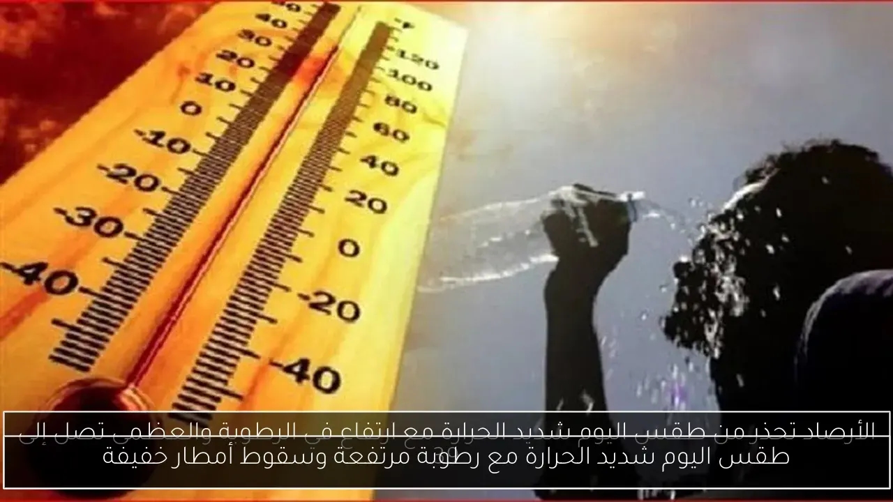 طقس اليوم شديد الحرارة مع رطوبة مرتفعة وسقوط أمطار خفيفة