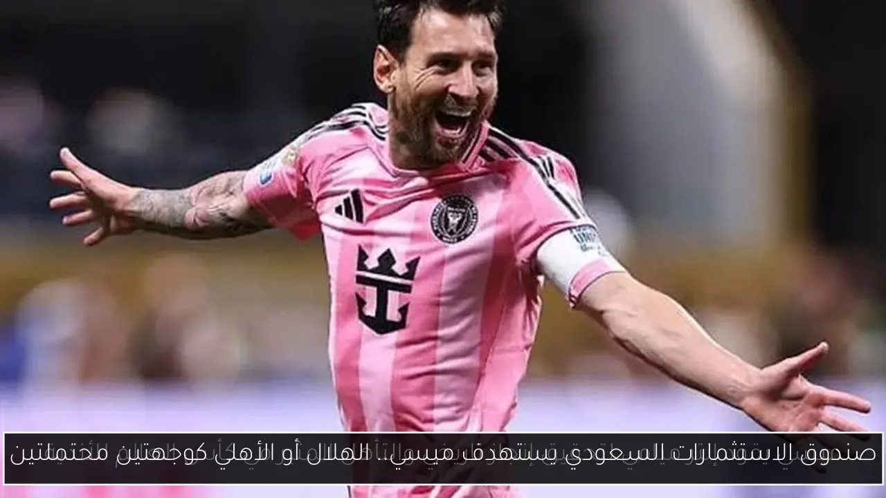 صندوق الاستثمارات السعودي يستهدف ميسي.. الهلال أو الأهلي كوجهتين محتملتين