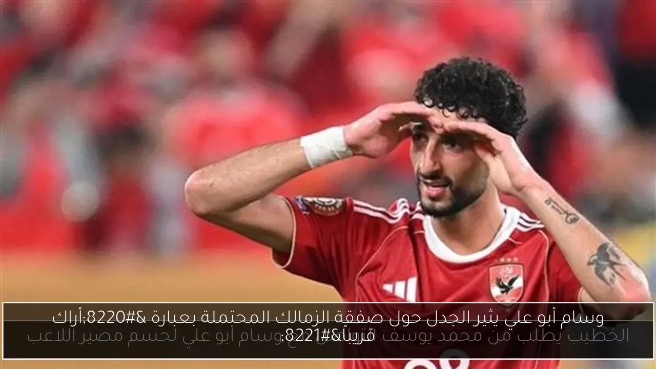 وسام أبو علي يثير الجدل حول صفقة الزمالك المحتملة بعبارة 'أراك قريباً'