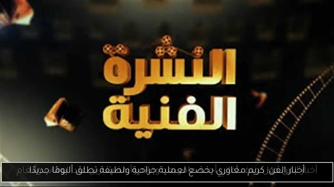أخبار الفن: كريم مغاوري يخضع لعملية جراحية ولطيفة تطلق ألبومًا جديدًا