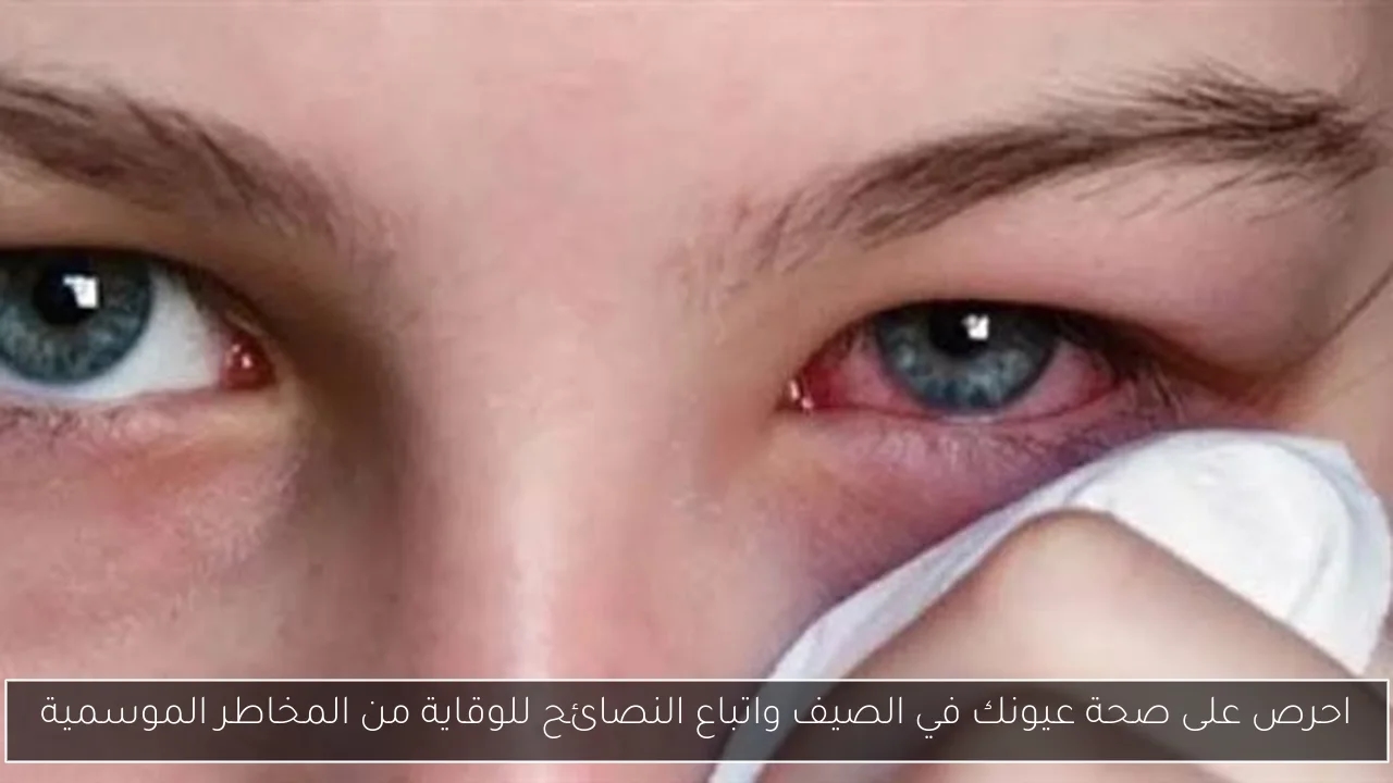 احرص على صحة عيونك في الصيف واتباع النصائح للوقاية من المخاطر الموسمية