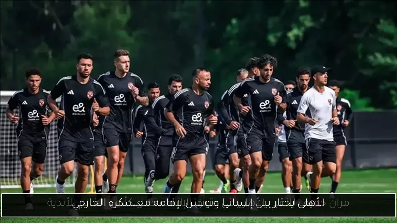 الأهلي يختار بين إسبانيا وتونس لإقامة معسكره الخارجي