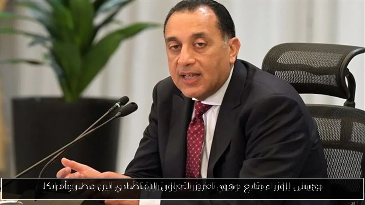رئيس الوزراء يتابع جهود تعزيز التعاون الاقتصادي بين مصر وأمريكا