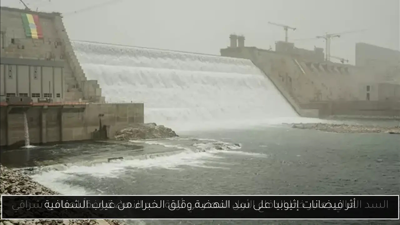 أثر فيضانات إثيوبيا على سد النهضة وقلق الخبراء من غياب الشفافية