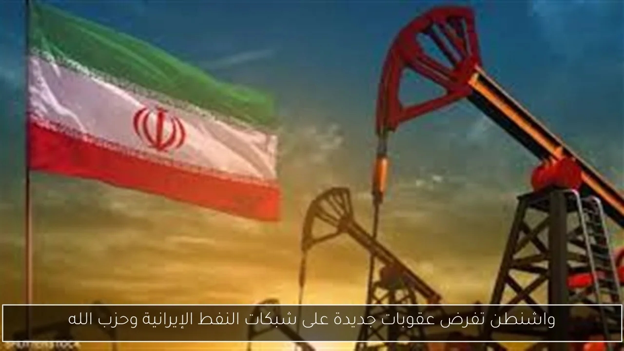 واشنطن تفرض عقوبات جديدة على شبكات النفط الإيرانية وحزب الله