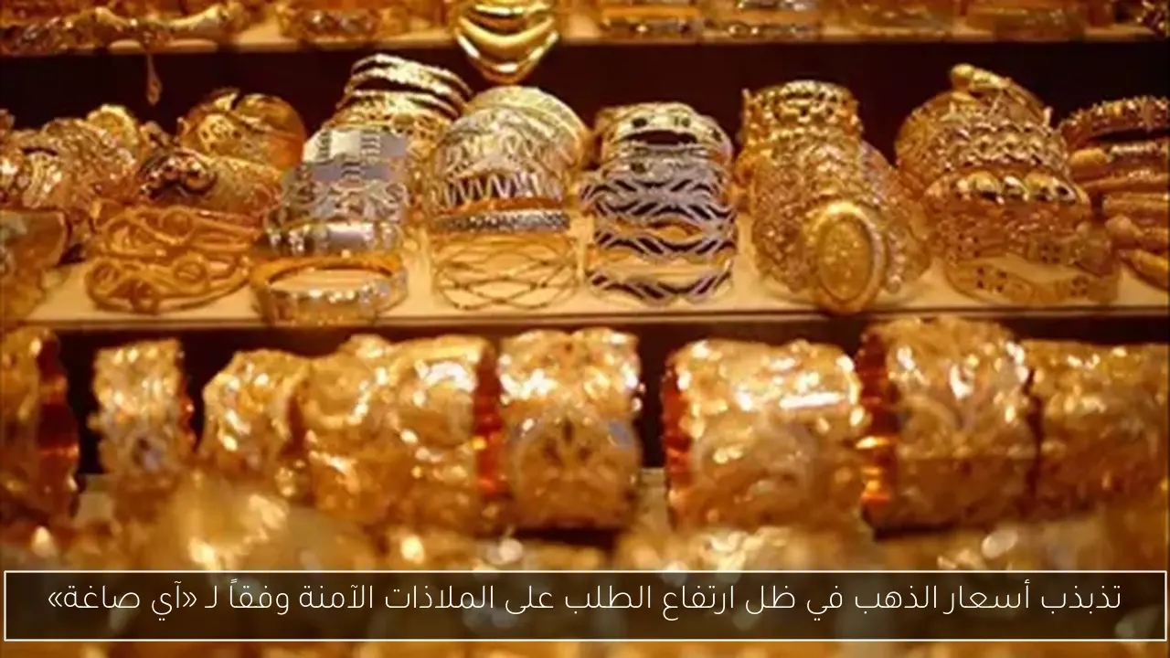 تذبذب أسعار الذهب في ظل ارتفاع الطلب على الملاذات الآمنة وفقاً لـ «آي صاغة»