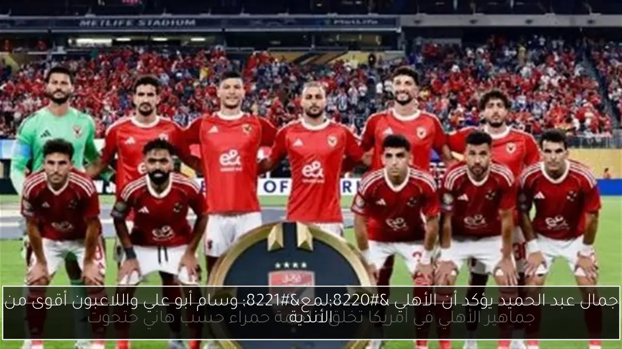 جمال عبد الحميد يؤكد أن الأهلي 'لمع' وسام أبو علي واللاعبون أقوى من الأندية