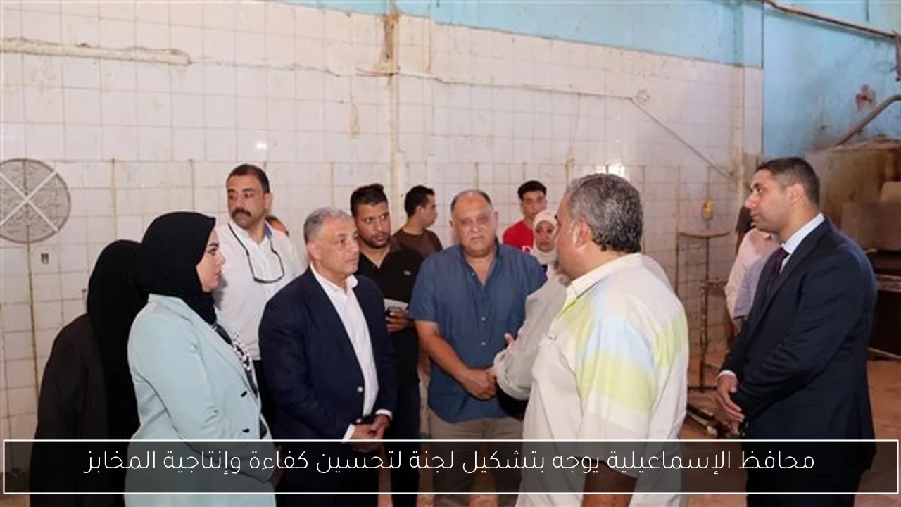 محافظ الإسماعيلية يوجه بتشكيل لجنة لتحسين كفاءة وإنتاجية المخابز