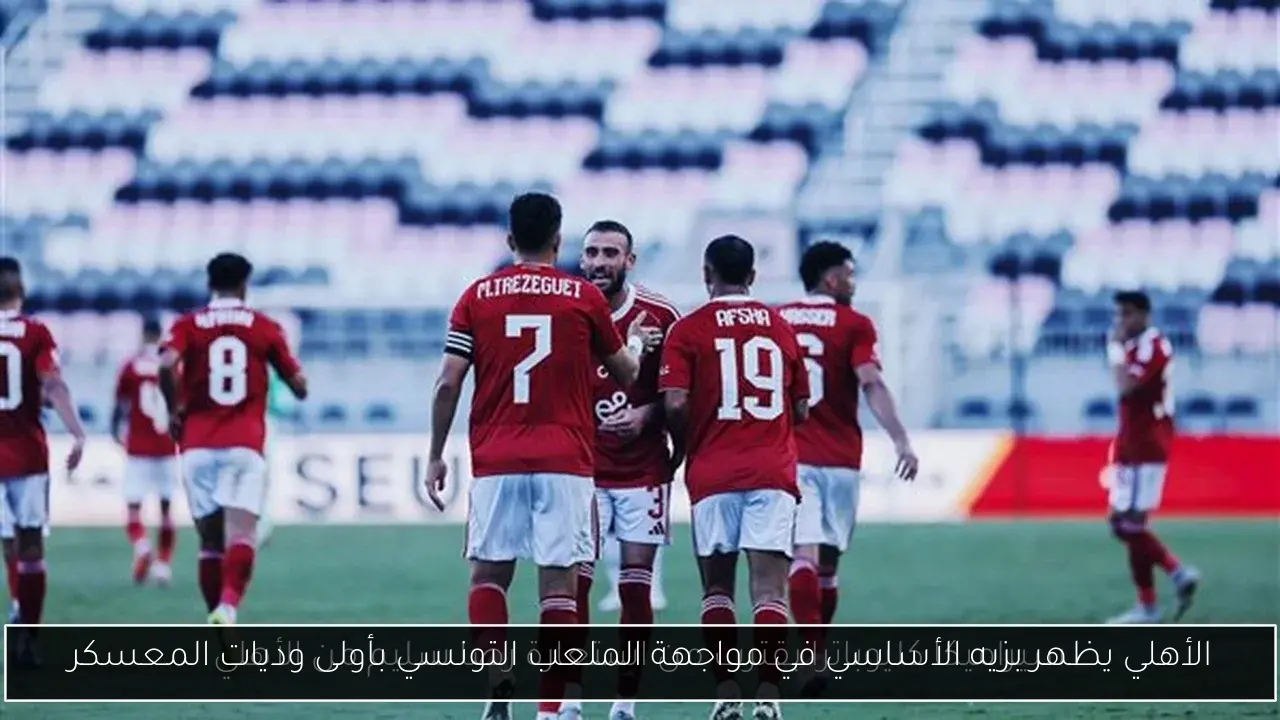 الأهلي يظهر بزيه الأساسي في مواجهة الملعب التونسي بأولى وديات المعسكر