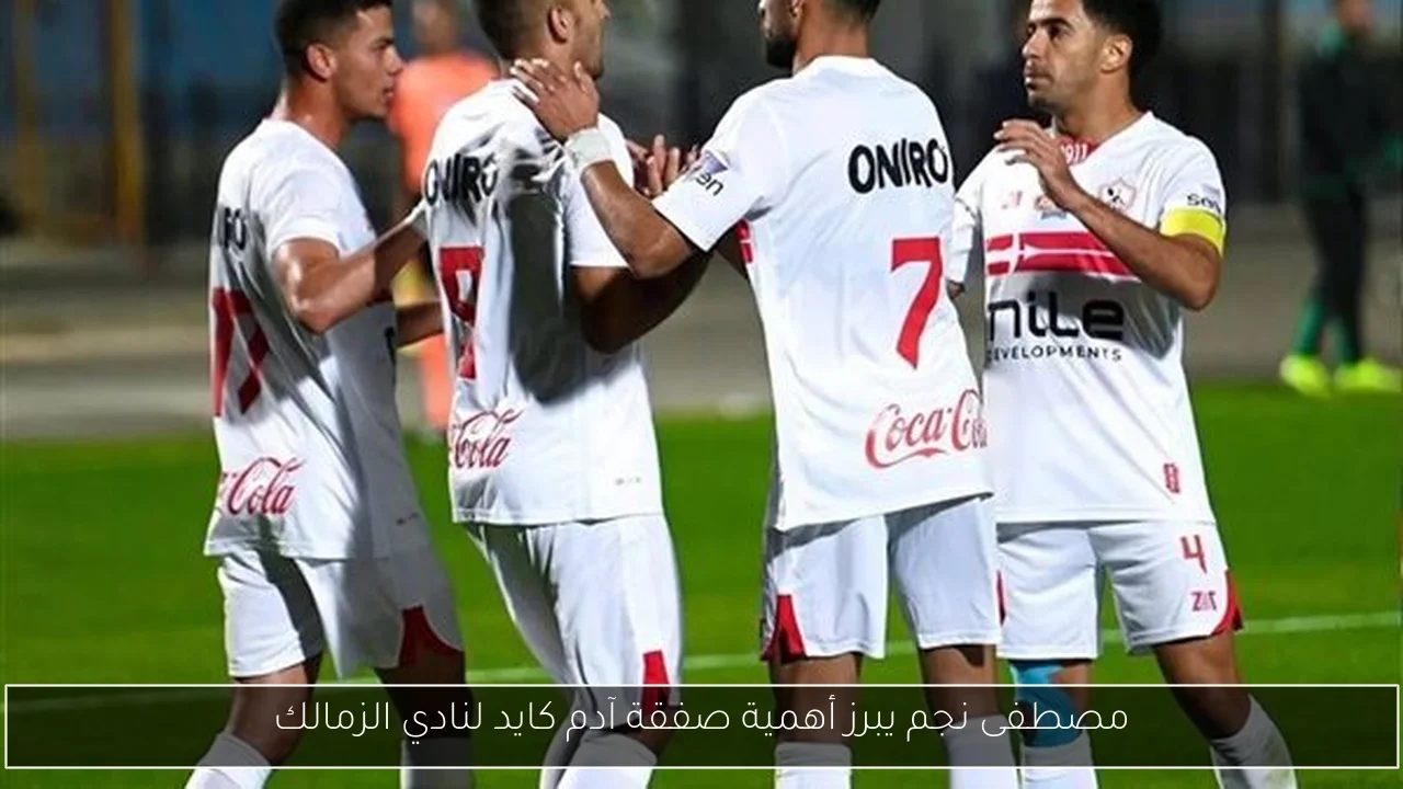 مصطفى نجم يبرز أهمية صفقة آدم كايد لنادي الزمالك