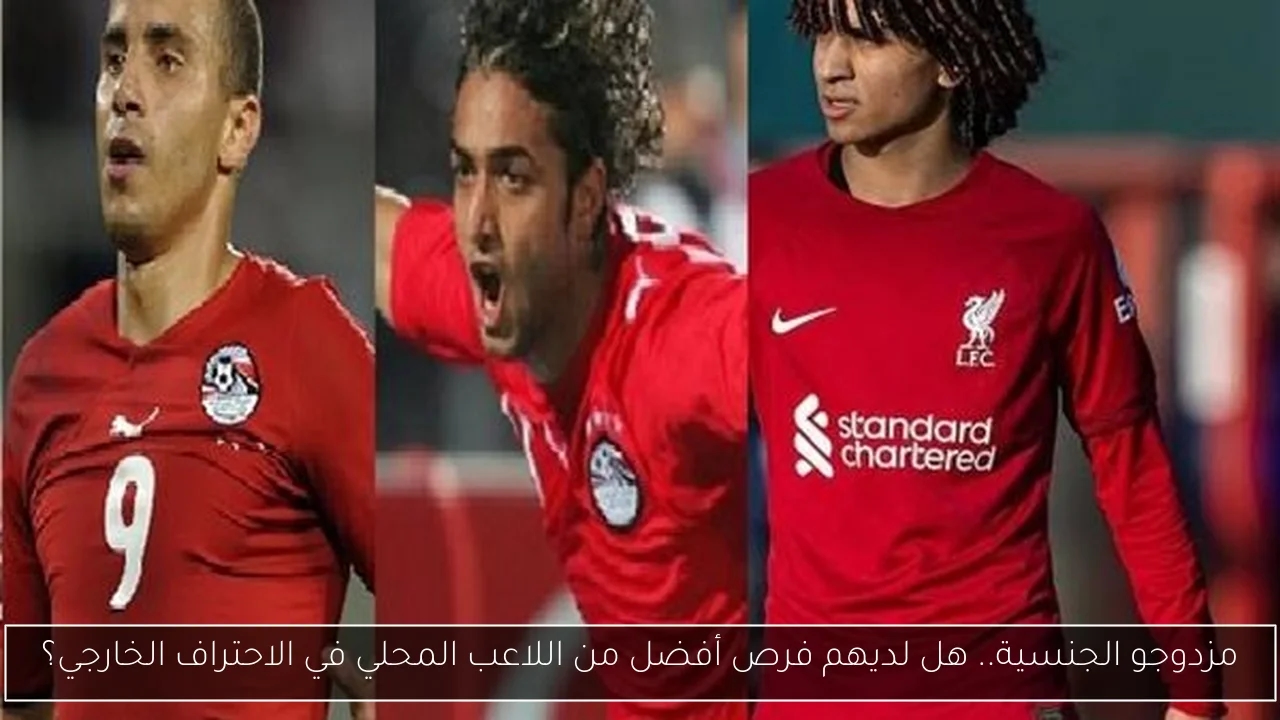 مزدوجو الجنسية.. هل لديهم فرص أفضل من اللاعب المحلي في الاحتراف الخارجي؟