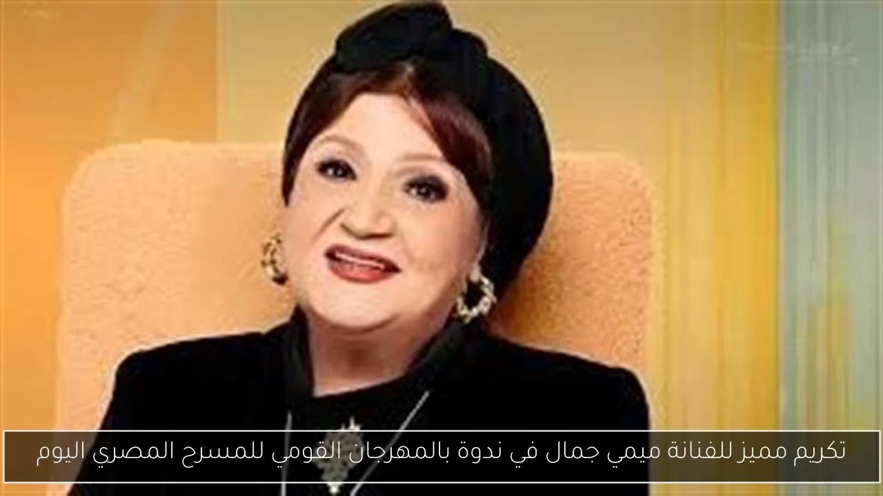 تكريم مميز للفنانة ميمي جمال في ندوة بالمهرجان القومي للمسرح المصري اليوم