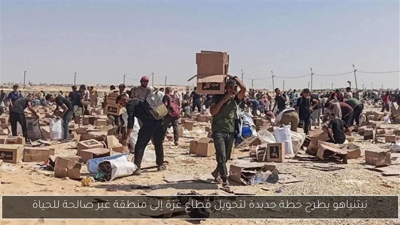 نيتنياهو يطرح خطة جديدة لتحويل قطاع غزة إلى منطقة غير صالحة للحياة
