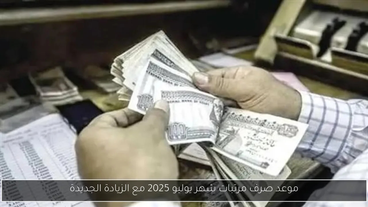 موعد صرف مرتبات شهر يوليو 2025 مع الزيادة الجديدة