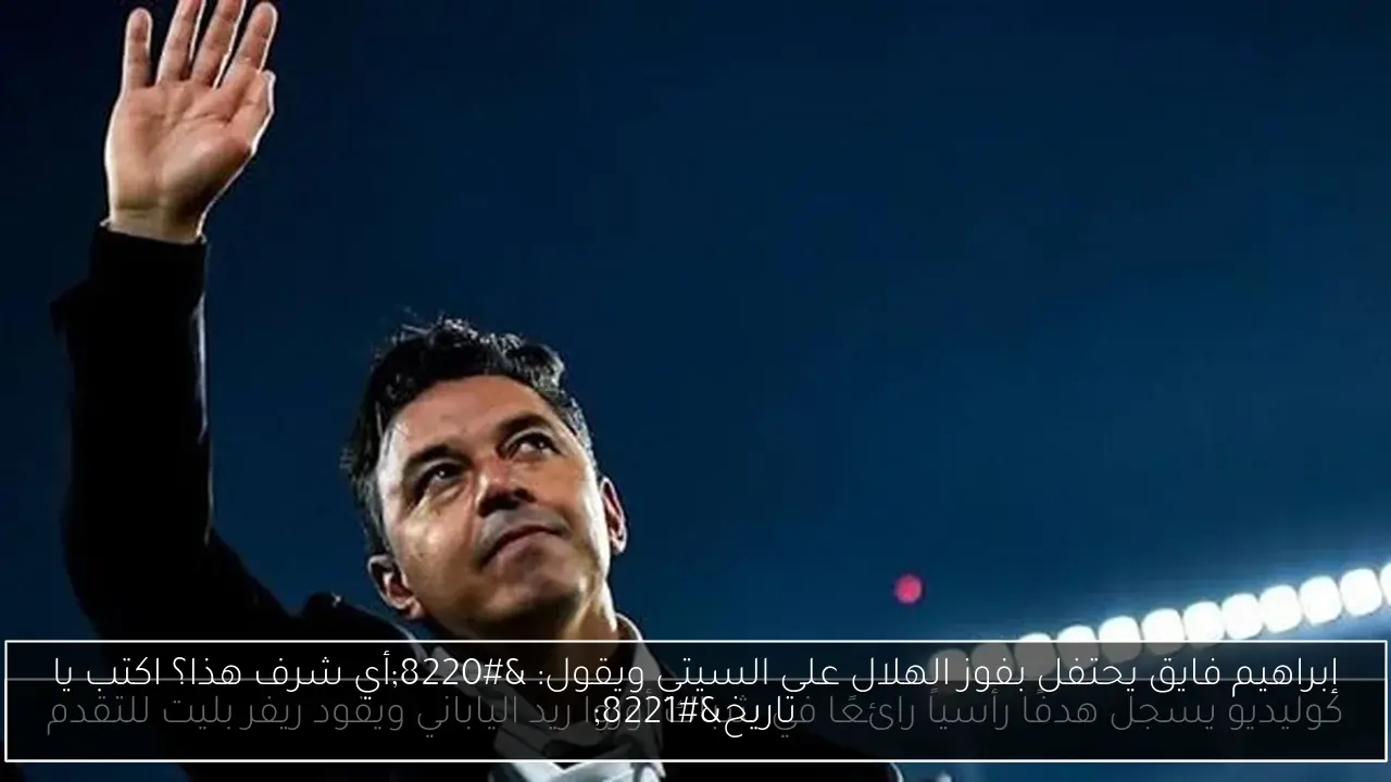 إبراهيم فايق يحتفل بفوز الهلال على السيتي ويقول: 'أي شرف هذا؟ اكتب يا تاريخ'