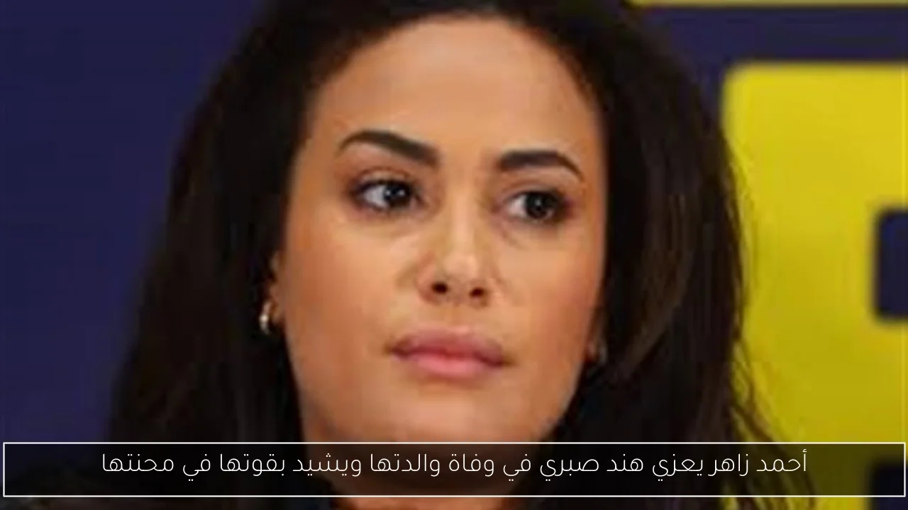 أحمد زاهر يعزي هند صبري في وفاة والدتها ويشيد بقوتها في محنتها