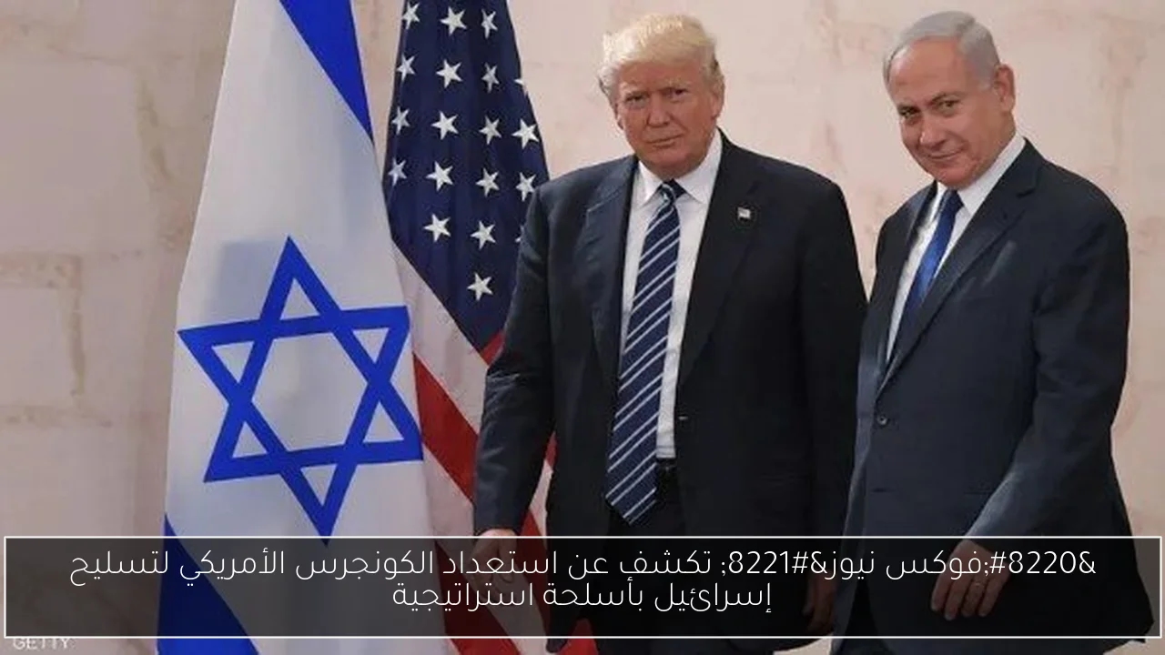 'فوكس نيوز' تكشف عن استعداد الكونجرس الأمريكي لتسليح إسرائيل بأسلحة استراتيجية