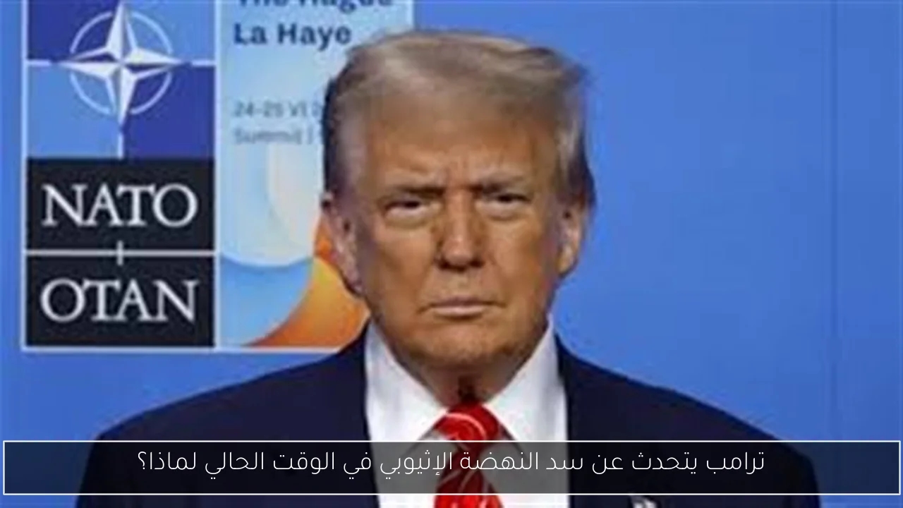 ترامب يتحدث عن سد النهضة الإثيوبي في الوقت الحالي لماذا؟