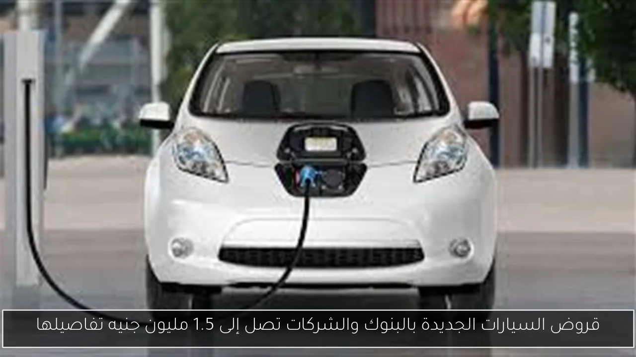 قروض السيارات الجديدة بالبنوك والشركات تصل إلى 1.5 مليون جنيه تفاصيلها