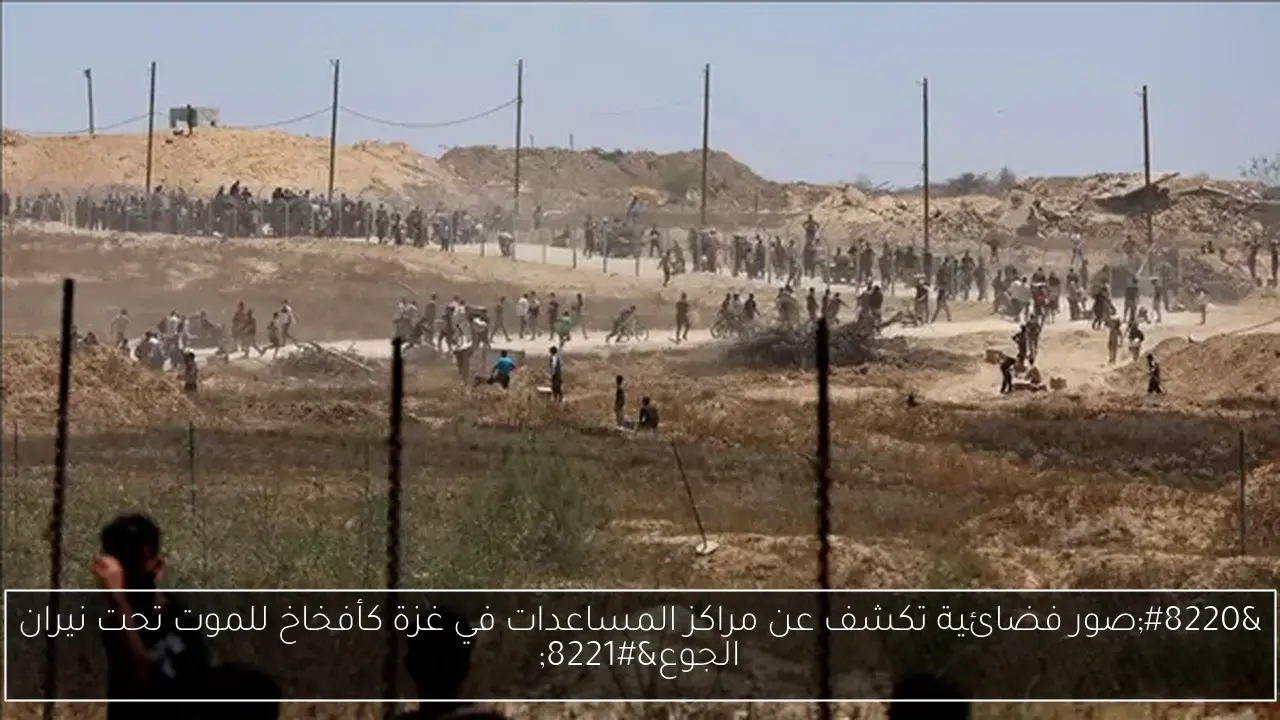 'صور فضائية تكشف عن مراكز المساعدات في غزة كأفخاخ للموت تحت نيران الجوع'