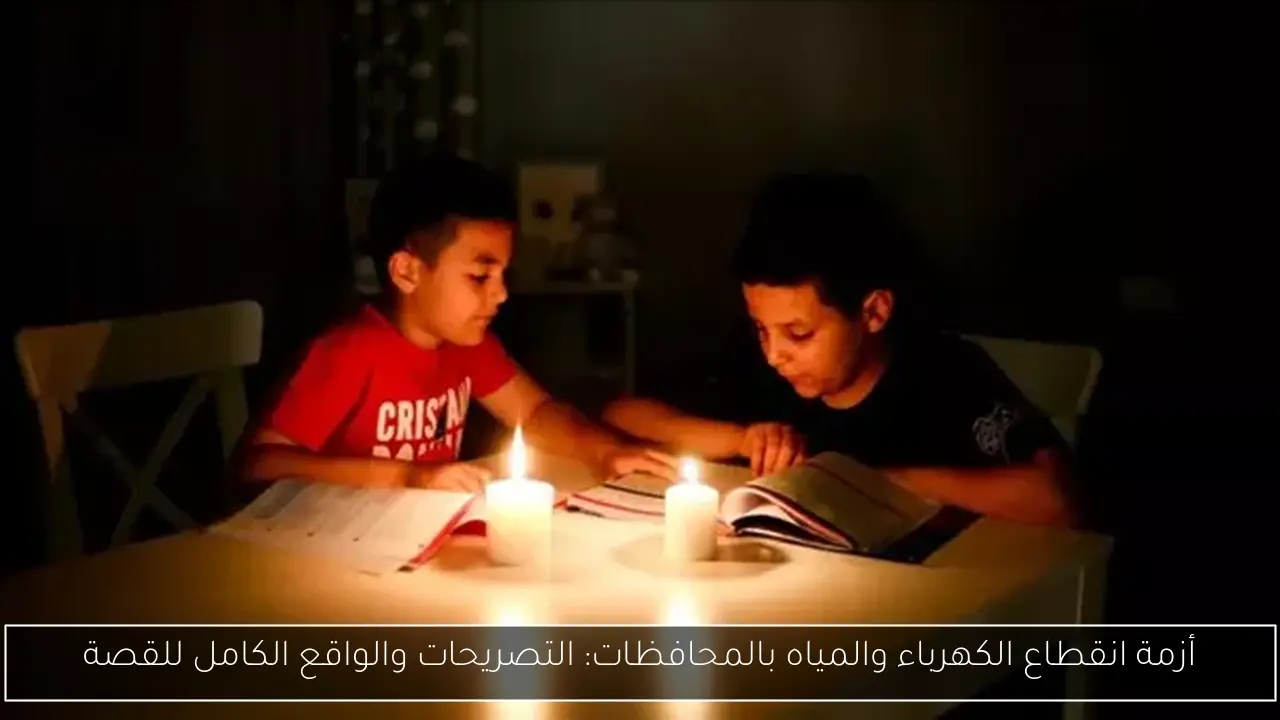 أزمة انقطاع الكهرباء والمياه بالمحافظات: التصريحات والواقع الكامل للقصة