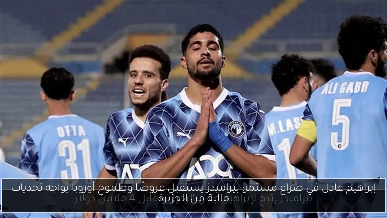 إبراهيم عادل في صراع مستمر: بيراميدز يستقبل عروضًا وطموح أوروبا يواجه تحديات مالية من الجزيرة