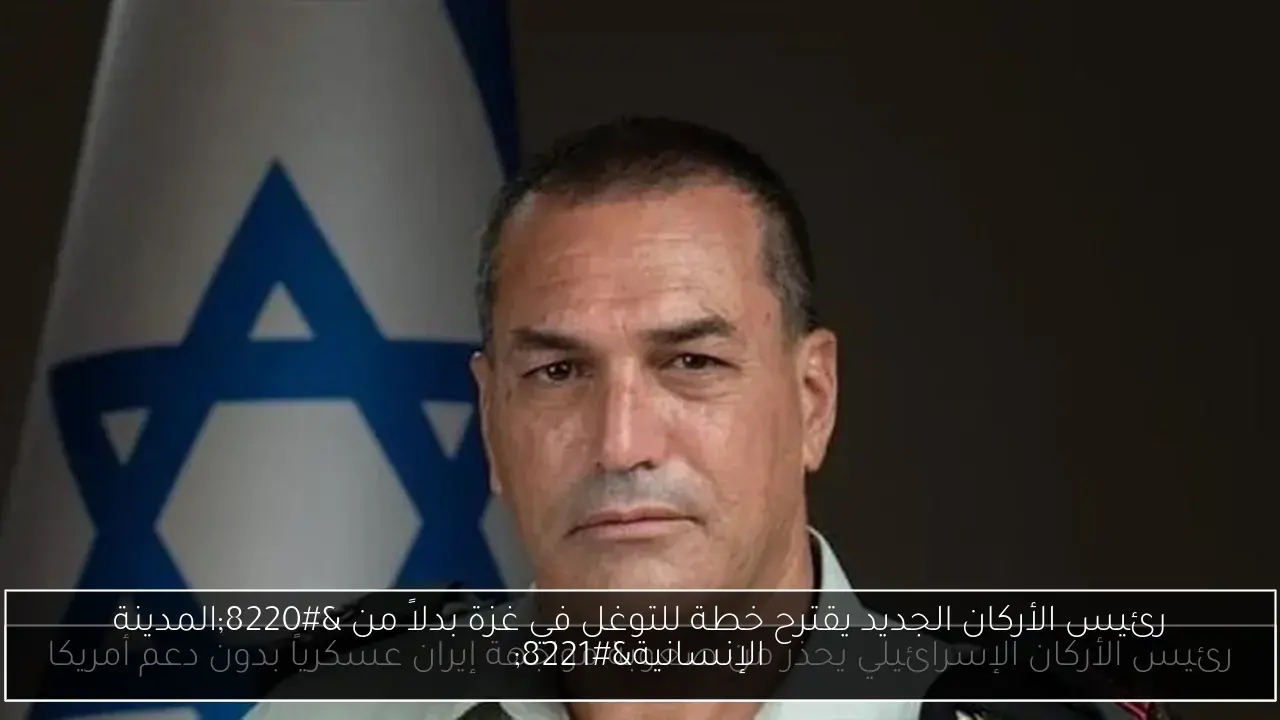 رئيس الأركان الجديد يقترح خطة للتوغل في غزة بدلاً من 'المدينة الإنسانية'