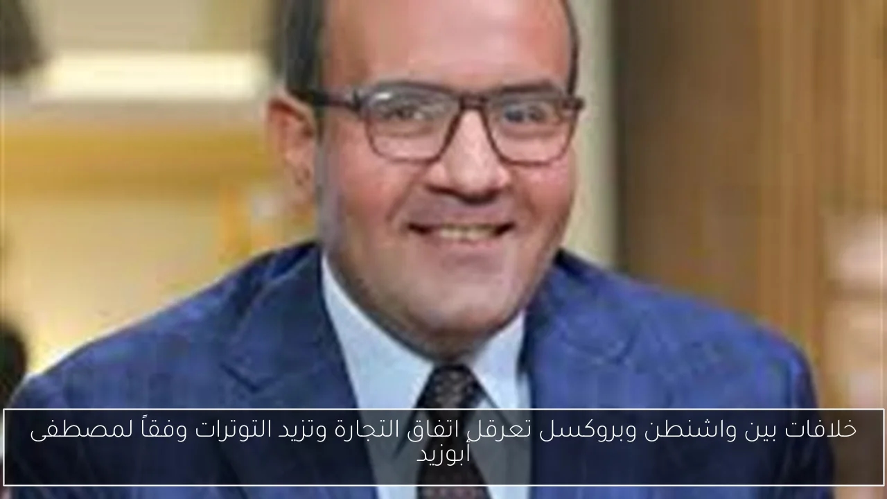 خلافات بين واشنطن وبروكسل تعرقل اتفاق التجارة وتزيد التوترات وفقاً لمصطفى أبوزيد